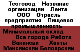 Тестовод › Название организации ­ Лента, ООО › Отрасль предприятия ­ Пищевая промышленность › Минимальный оклад ­ 27 889 - Все города Работа » Вакансии   . Ханты-Мансийский,Белоярский г.